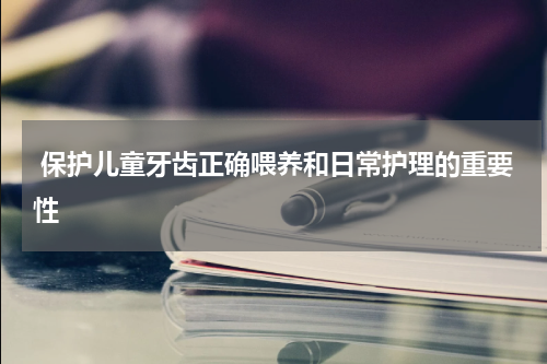  保护儿童牙齿正确喂养和日常护理的重要性