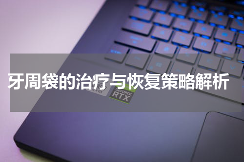  牙周袋的治疗与恢复策略解析