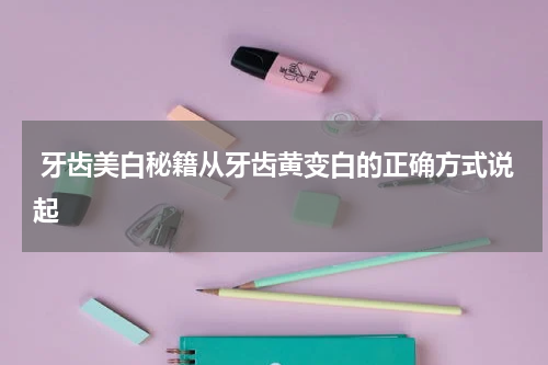  牙齿美白秘籍从牙齿黄变白的正确方式说起