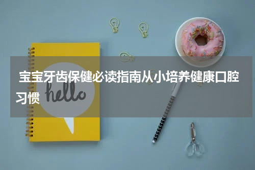  宝宝牙齿保健必读指南从小培养健康口腔习惯