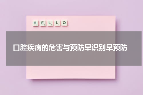  口腔疾病的危害与预防早识别早预防