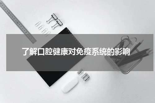  了解口腔健康对免疫系统的影响