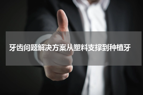  牙齿问题解决方案从塑料支撑到种植牙