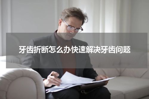 牙齿折断怎么办快速解决牙齿问题