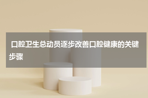  口腔卫生总动员逐步改善口腔健康的关键步骤
