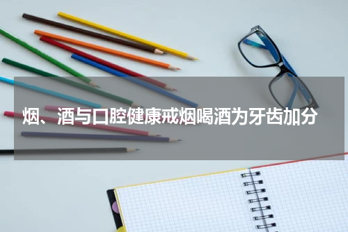  烟、酒与口腔健康戒烟喝酒为牙齿加分