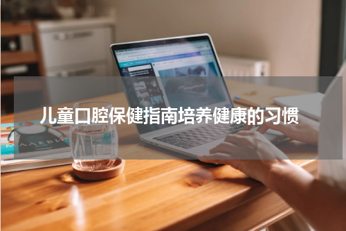  儿童口腔保健指南培养健康的习惯