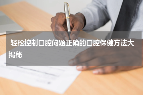  轻松控制口腔问题正确的口腔保健方法大揭秘