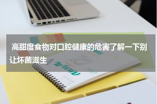  高甜度食物对口腔健康的危害了解一下别让坏菌滋生