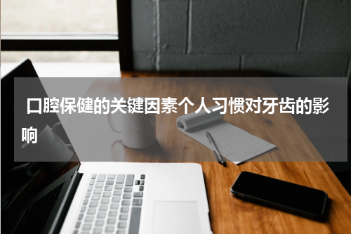  口腔保健的关键因素个人习惯对牙齿的影响