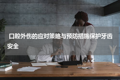  口腔外伤的应对策略与预防措施保护牙齿安全