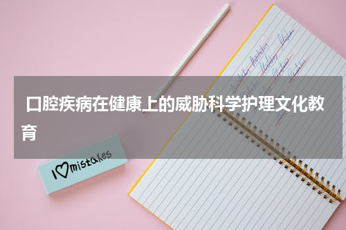  口腔疾病在健康上的威胁科学护理文化教育