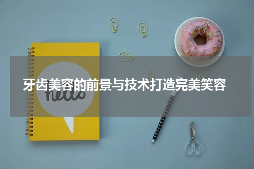  牙齿美容的前景与技术打造完美笑容
