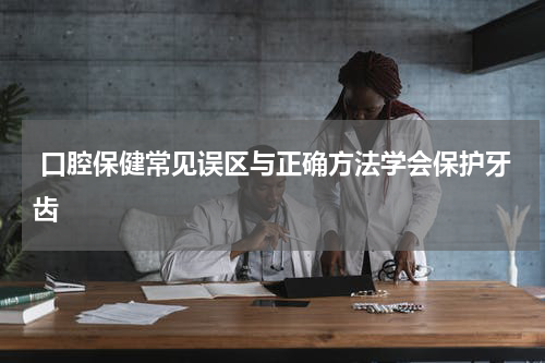  口腔保健常见误区与正确方法学会保护牙齿
