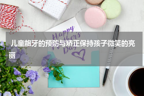  儿童龅牙的预防与矫正保持孩子微笑的亮丽
