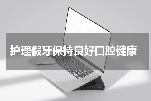  护理假牙保持良好口腔健康