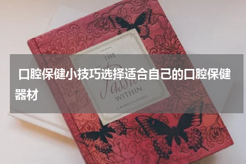  口腔保健小技巧选择适合自己的口腔保健器材