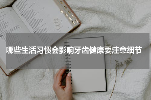  哪些生活习惯会影响牙齿健康要注意细节