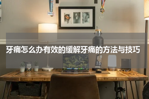  牙痛怎么办有效的缓解牙痛的方法与技巧