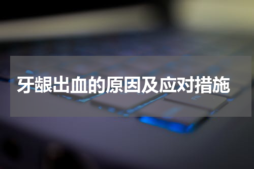  牙龈出血的原因及应对措施