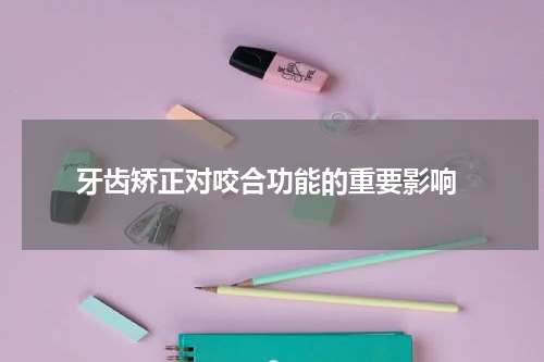  牙齿矫正对咬合功能的重要影响