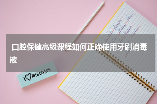  口腔保健高级课程如何正确使用牙刷消毒液