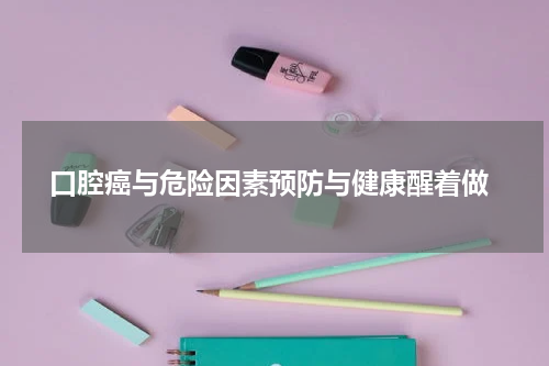  口腔癌与危险因素预防与健康醒着做