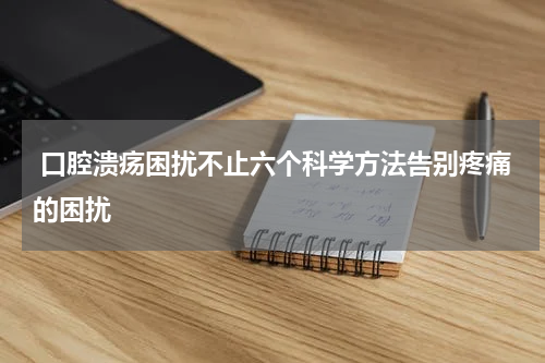  口腔溃疡困扰不止六个科学方法告别疼痛的困扰