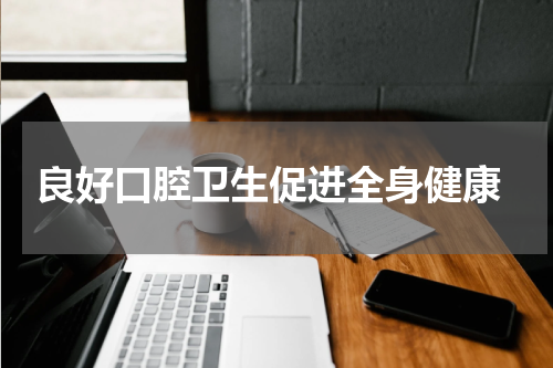  良好口腔卫生促进全身健康