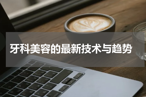  牙科美容的最新技术与趋势