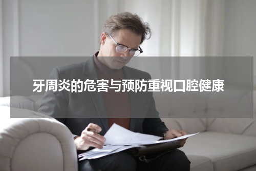 牙周炎的危害与预防重视口腔健康