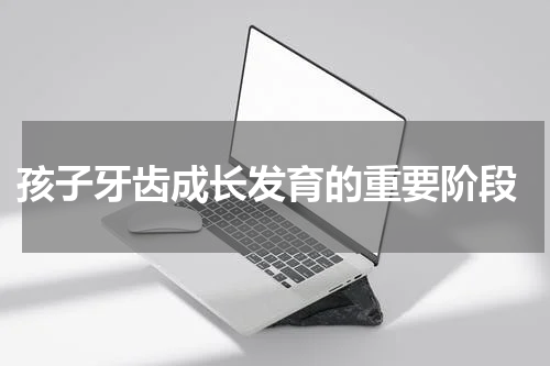  孩子牙齿成长发育的重要阶段