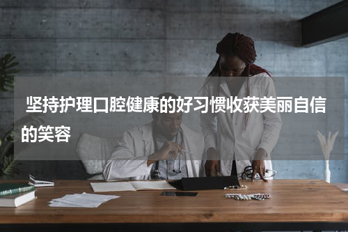  坚持护理口腔健康的好习惯收获美丽自信的笑容