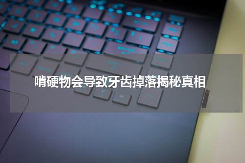  啃硬物会导致牙齿掉落揭秘真相