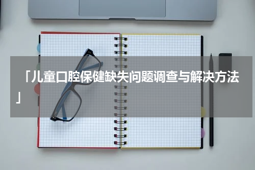  「儿童口腔保健缺失问题调查与解决方法」