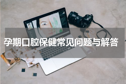  孕期口腔保健常见问题与解答