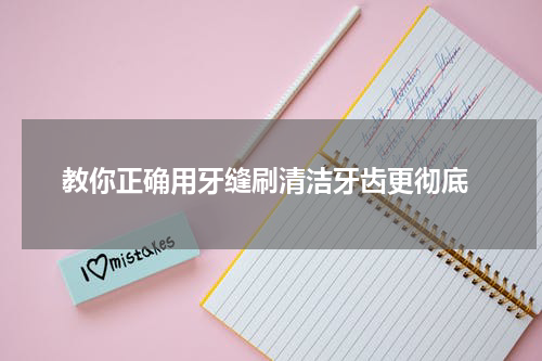  教你正确用牙缝刷清洁牙齿更彻底
