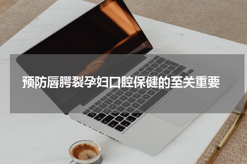  预防唇腭裂孕妇口腔保健的至关重要