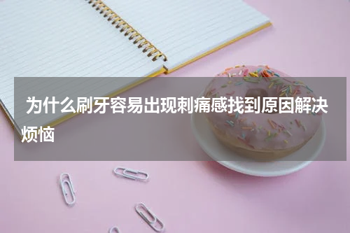  为什么刷牙容易出现刺痛感找到原因解决烦恼