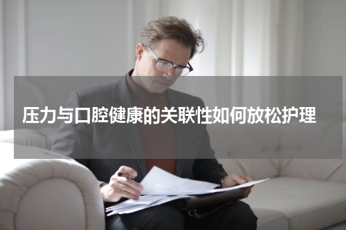  压力与口腔健康的关联性如何放松护理