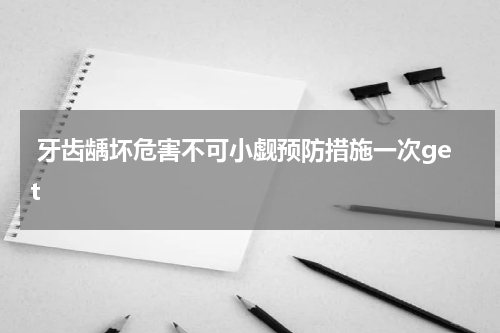  牙齿龋坏危害不可小觑预防措施一次get