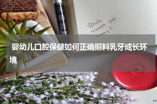 婴幼儿口腔保健如何正确照料乳牙成长环境