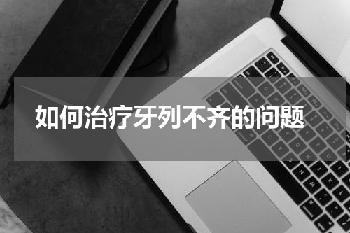  如何治疗牙列不齐的问题
