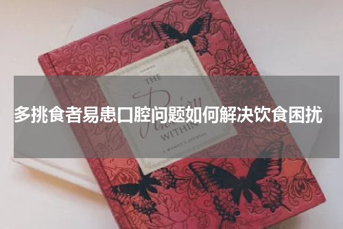  多挑食者易患口腔问题如何解决饮食困扰