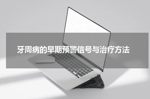  牙周病的早期预警信号与治疗方法