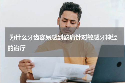  为什么牙齿容易感到酸痛针对敏感牙神经的治疗