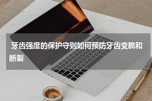  牙齿强度的保护守则如何预防牙齿变脆和断裂