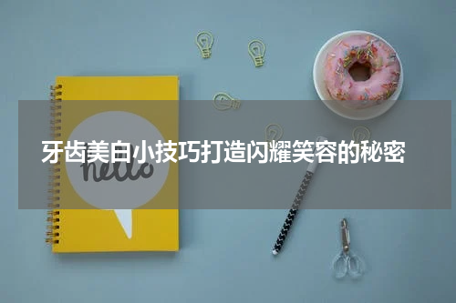  牙齿美白小技巧打造闪耀笑容的秘密