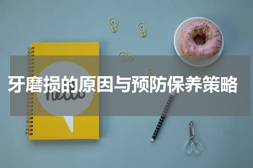  牙磨损的原因与预防保养策略