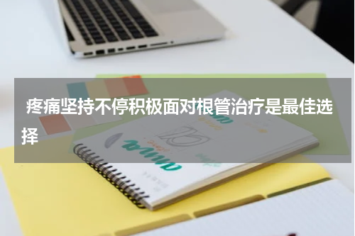  疼痛坚持不停积极面对根管治疗是最佳选择